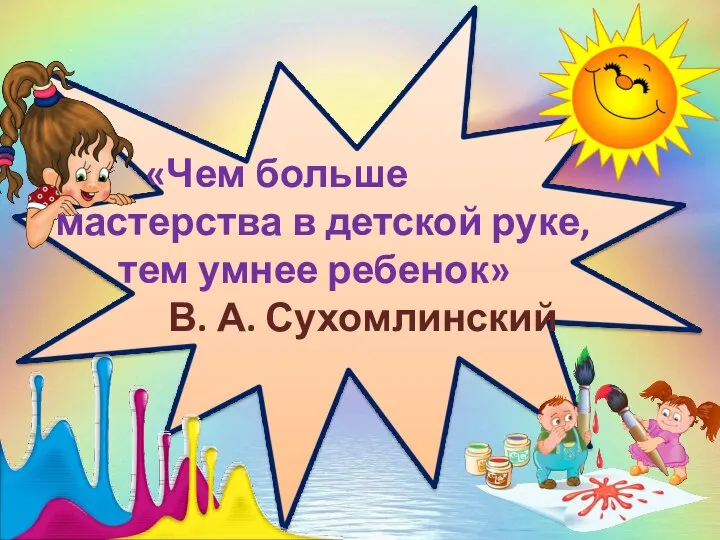 «Чем больше мастерства в детской руке, тем умнее ребенок» В. А. Сухомлинский