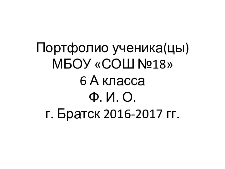 Портфолио ученика(цы) МБОУ «СОШ №18» 6 А класса Ф. И. О. г. Братск 2016-2017 гг.