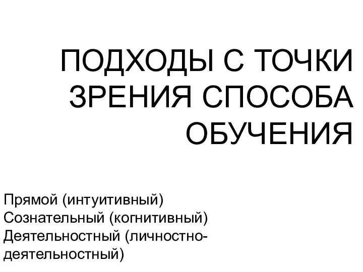 ПОДХОДЫ С ТОЧКИ ЗРЕНИЯ СПОСОБА ОБУЧЕНИЯ Прямой (интуитивный) Сознательный (когнитивный) Деятельностный (личностно-деятельностный)