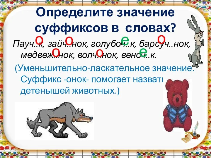 Определите значение суффиксов в словах? Пауч..к, зайч..нок, голубоч..к, барсуч..нок, медвеж..нок, волч..нок, веноч..к.