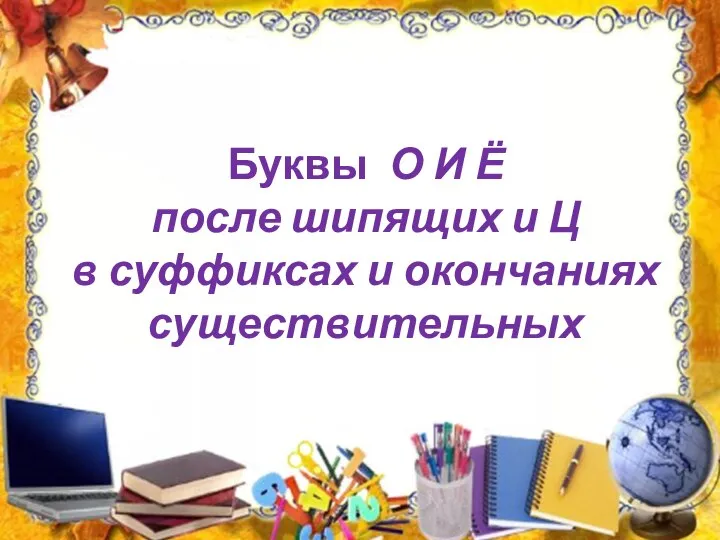 Буквы О И Ё после шипящих и Ц в суффиксах и окончаниях существительных