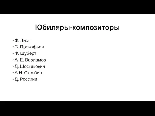 Юбиляры-композиторы Ф. Лист С. Прокофьев Ф. Шуберт А. Е. Варламов Д. Шостакович А.Н. Скрябин Д. Россини