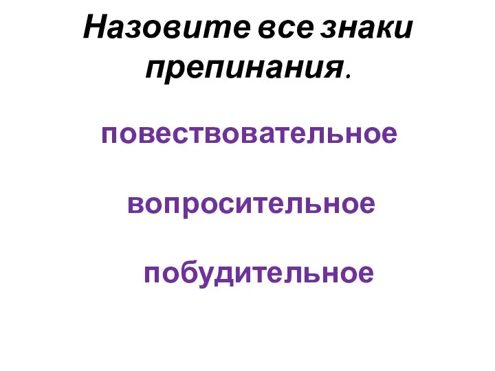 Назовите все знаки препинания. повествовательное вопросительное побудительное