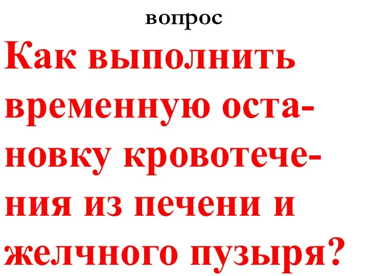 вопрос Как выполнить временную оста-новку кровотече-ния из печени и желчного пузыря?