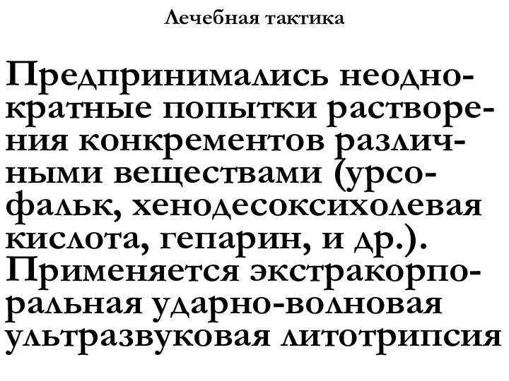 Лечебная тактика Предпринимались неодно-кратные попытки растворе-ния конкрементов различ-ными веществами (урсо-фальк, хенодесоксихолевая кислота,