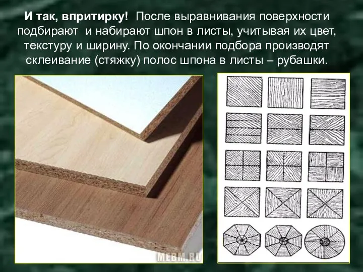 И так, впритирку! После выравнивания поверхности подбирают и набирают шпон в листы,