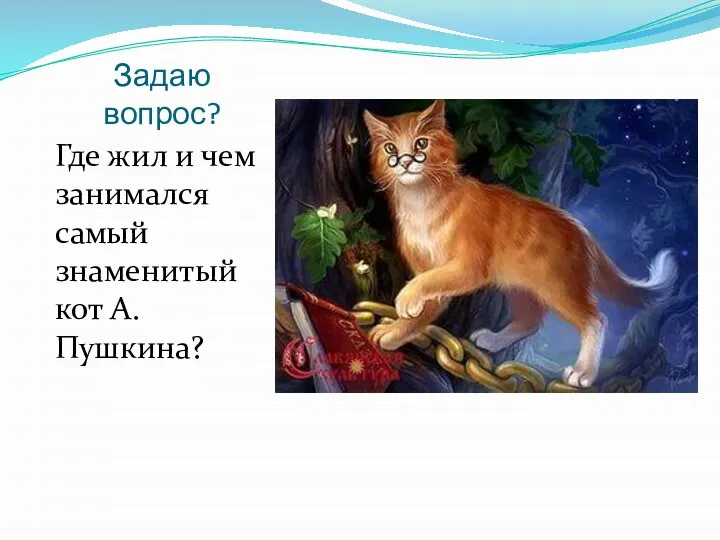 Задаю вопрос? Где жил и чем занимался самый знаменитый кот А.Пушкина?