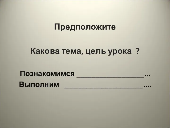 Предположите Какова тема, цель урока ? Познакомимся __________________... Выполним _____________________....