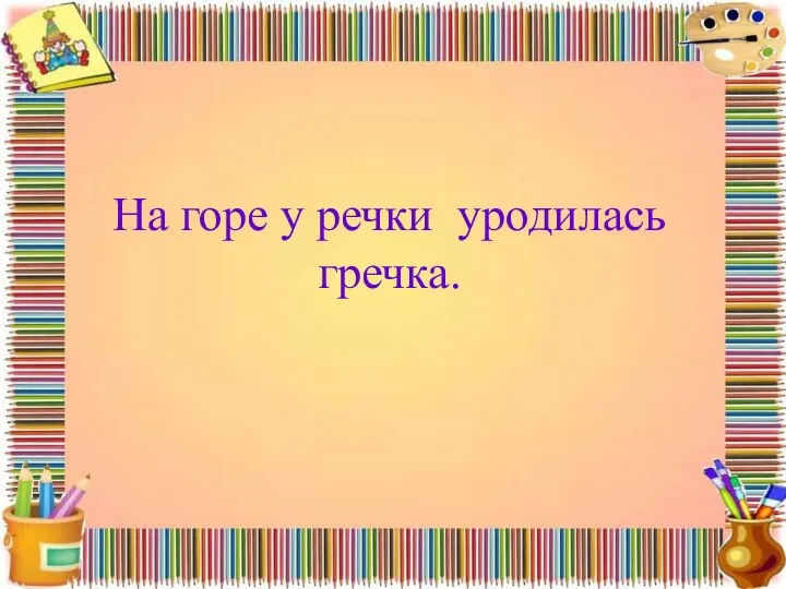 На горе у речки уродилась гречка.