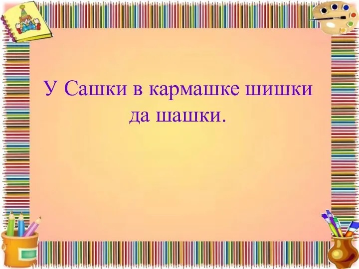 У Сашки в кармашке шишки да шашки.