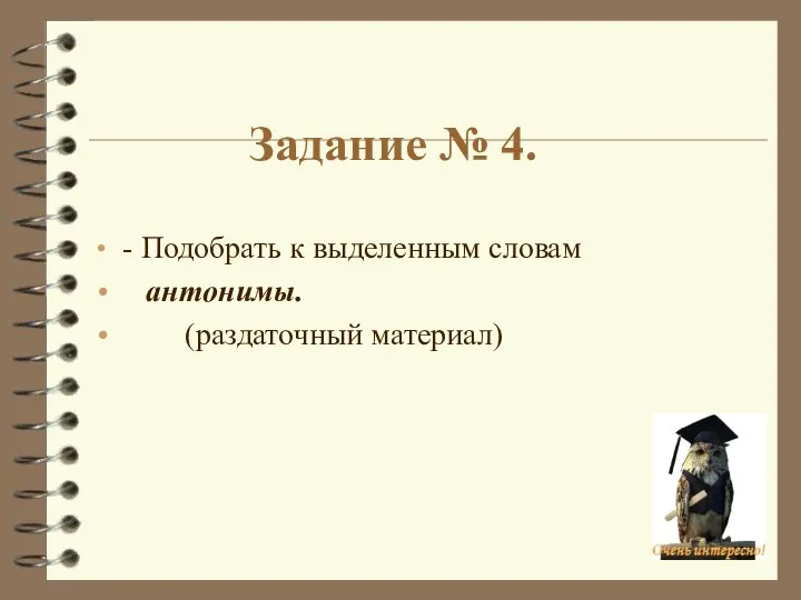 Задание № 4. - Подобрать к выделенным словам антонимы. (раздаточный материал)