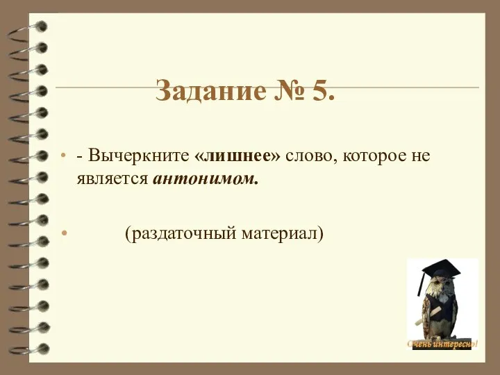 Задание № 5. - Вычеркните «лишнее» слово, которое не является антонимом. (раздаточный материал)