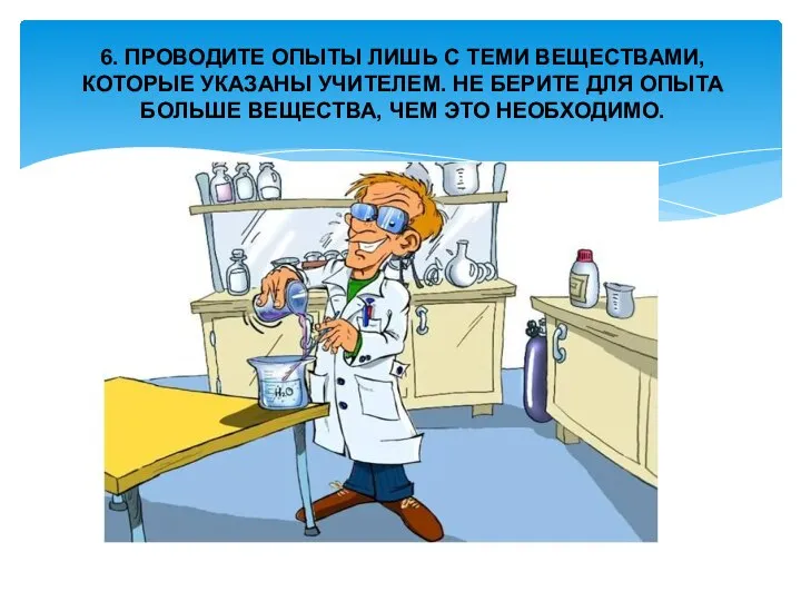 6. ПРОВОДИТЕ ОПЫТЫ ЛИШЬ С ТЕМИ ВЕЩЕСТВАМИ, КОТОРЫЕ УКАЗАНЫ УЧИТЕЛЕМ. НЕ БЕРИТЕ