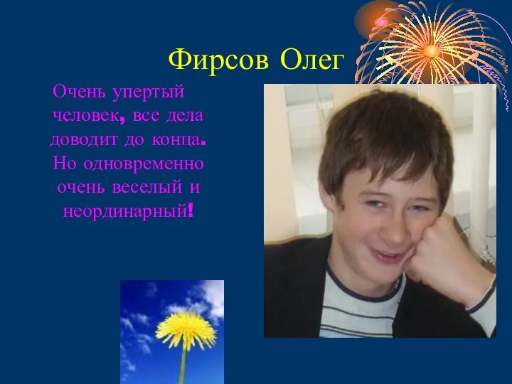 Фирсов Олег Очень упертый человек, все дела доводит до конца. Но одновременно очень веселый и неординарный!