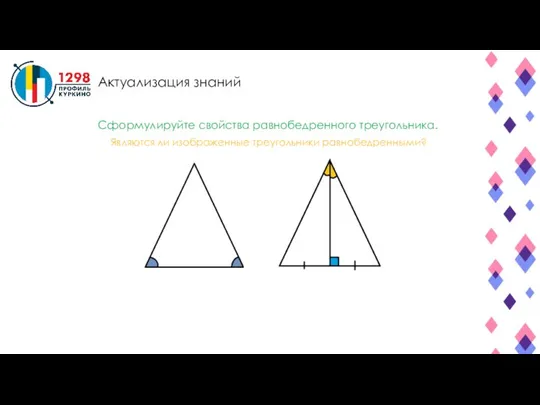 Актуализация знаний Являются ли изображенные треугольники равнобедренными? Сформулируйте свойства равнобедренного треугольника.