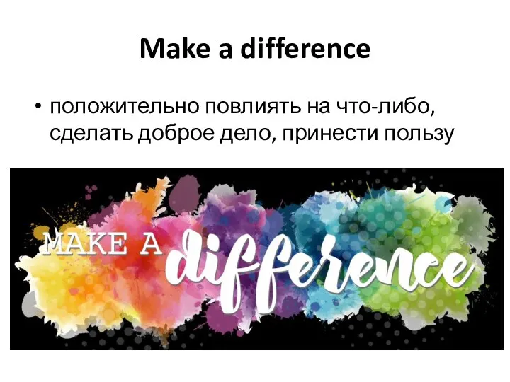 Make a difference положительно повлиять на что-либо, сделать доброе дело, принести пользу