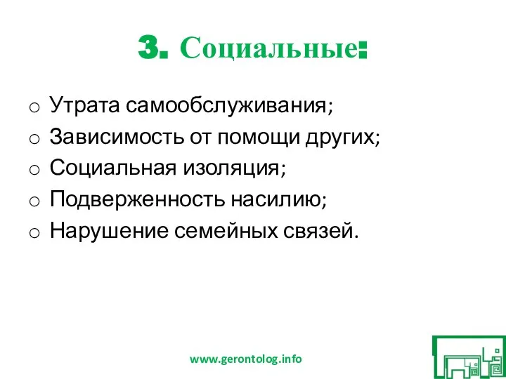 3. Социальные: Утрата самообслуживания; Зависимость от помощи других; Социальная изоляция; Подверженность насилию; Нарушение семейных связей. www.gerontolog.info