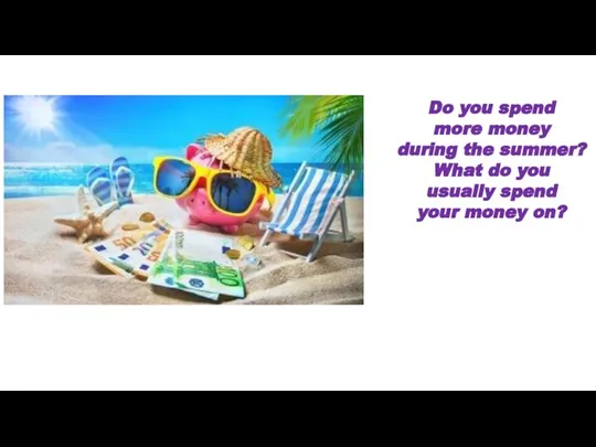 Do you spend more money during the summer? What do you usually spend your money on?