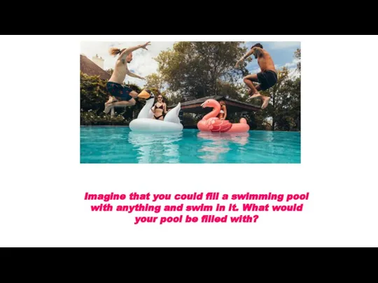 Imagine that you could fill a swimming pool with anything and swim