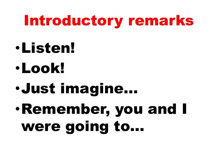 Introductory remarks Listen! Look! Just imagine… Remember, you and I were going to…