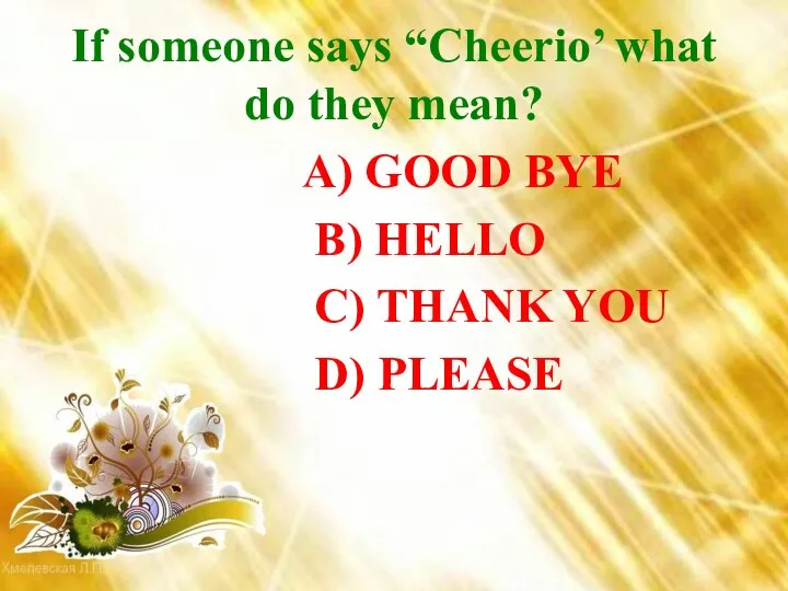 If someone says “Cheerio’ what do they mean? A) GOOD BYE B)