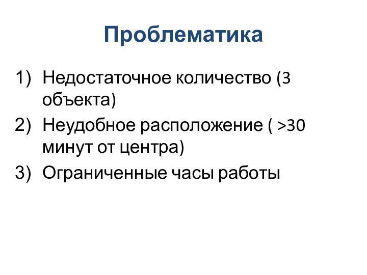 Проблематика Недостаточное количество (3 объекта) Неудобное расположение ( >30 минут от центра) Ограниченные часы работы