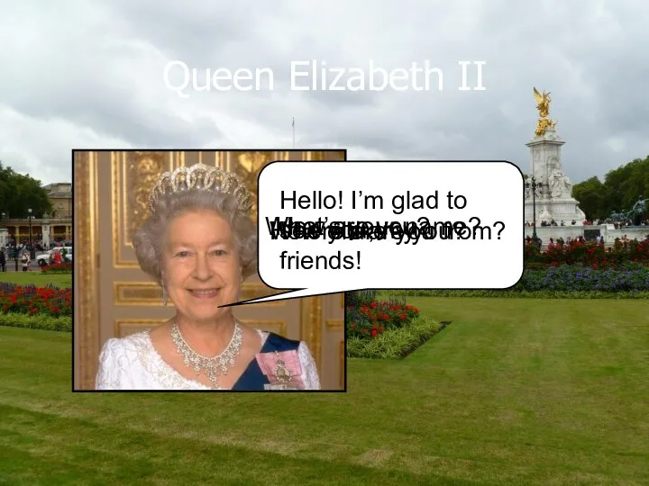 Queen Elizabeth II Hello! I’m glad to see you, my friends! How