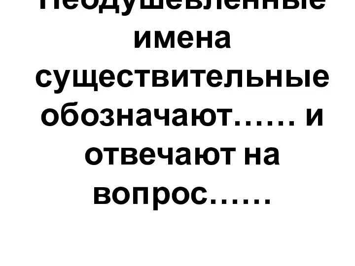 Неодушевленные имена существительные обозначают…… и отвечают на вопрос……