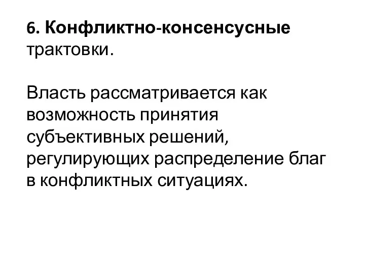 6. Конфликтно-консенсусные трактовки. Власть рассматривается как возможность принятия субъективных решений, регулирующих распределение благ в конфликтных ситуациях.