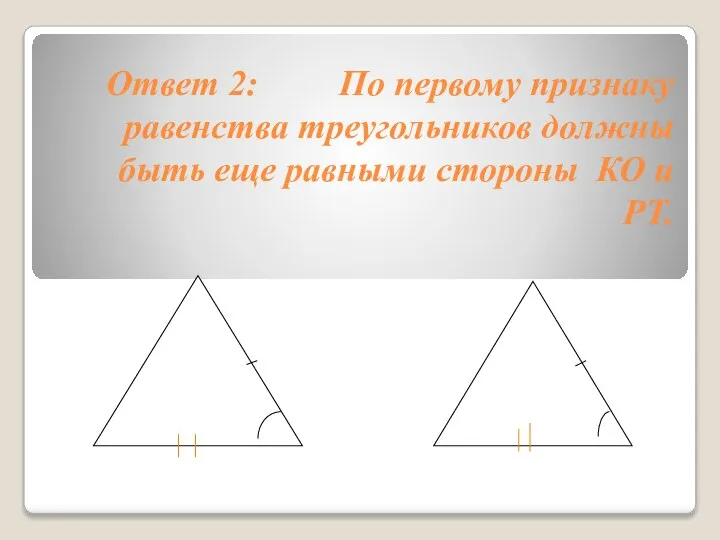 Ответ 2: По первому признаку равенства треугольников должны быть еще равными стороны КО и РТ.