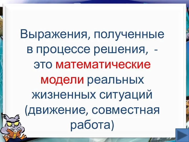 Выражения, полученные в процессе решения, - это математические модели реальных жизненных ситуаций (движение, совместная работа)