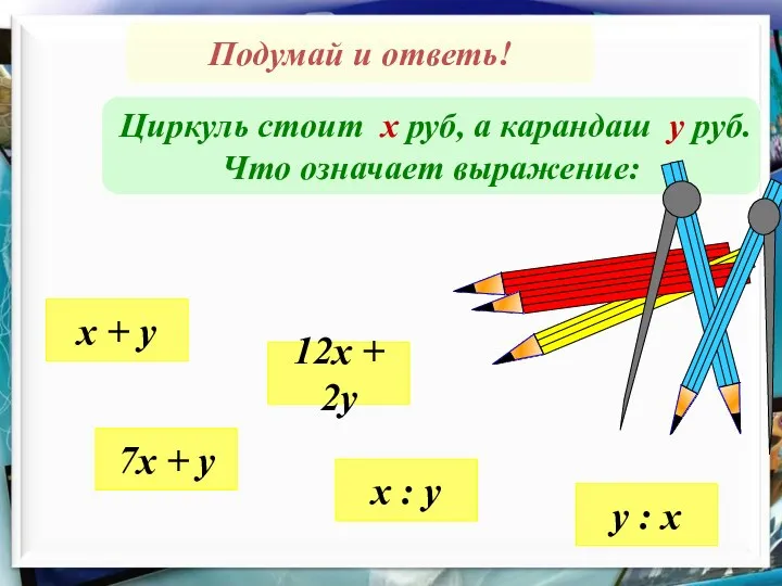 Подумай и ответь! Циркуль стоит х руб, а карандаш у руб. Что