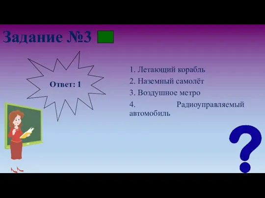 Задание №3 1. Летающий корабль 2. Наземный самолёт 3. Воздушное метро 4. Радиоуправляемый автомобиль Ответ: 1