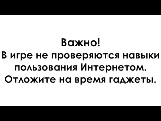 Важно! В игре не проверяются навыки пользования Интернетом. Отложите на время гаджеты.