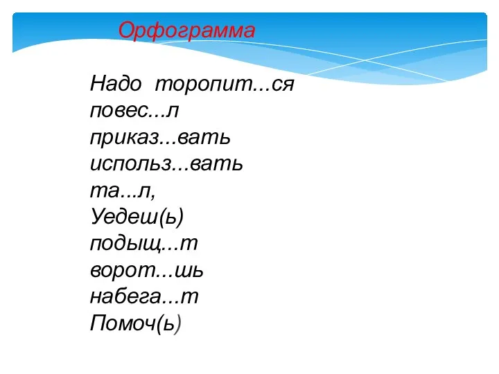 Орфограмма Надо торопит...ся повес...л приказ...вать использ...вать та...л, Уедеш(ь) подыщ...т ворот...шь набега...т Помоч(ь)