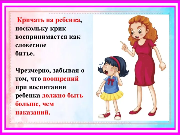 Кричать на ребенка, поскольку крик воспринимается как словесное битье. Чрезмерно, забывая о