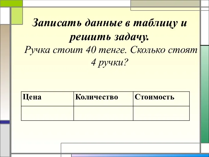 Записать данные в таблицу и решить задачу. Ручка стоит 40 тенге. Сколько стоят 4 ручки?