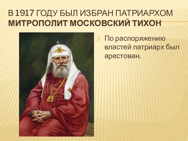 В 1917 ГОДУ БЫЛ ИЗБРАН ПАТРИАРХОМ МИТРОПОЛИТ МОСКОВСКИЙ ТИХОН По распоряжению властей патриарх был арестован.