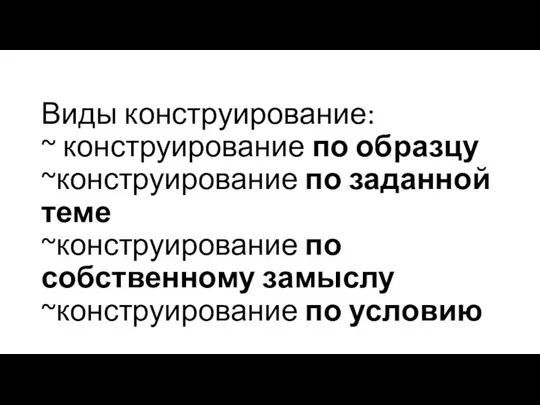 Виды конструирование: ~ конструирование по образцу ~конструирование по заданной теме ~конструирование по