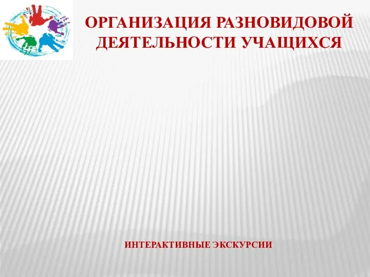 ОРГАНИЗАЦИЯ РАЗНОВИДОВОЙ ДЕЯТЕЛЬНОСТИ УЧАЩИХСЯ ИНТЕРАКТИВНЫЕ ЭКСКУРСИИ