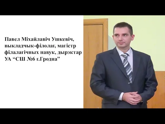 Павел Міхайлавіч Ушкевіч, выкладчык-філолаг, магістр філалагічных навук, дырэктар УА “СШ №6 г.Гродна”