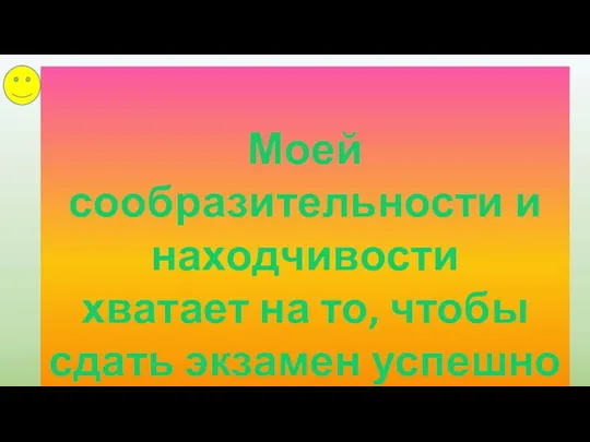 Моей сообразительности и находчивости хватает на то, чтобы сдать экзамен успешно