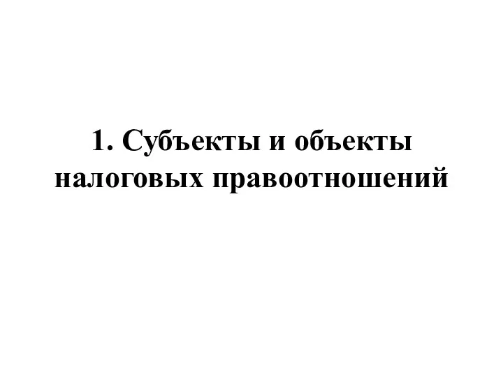 1. Субъекты и объекты налоговых правоотношений