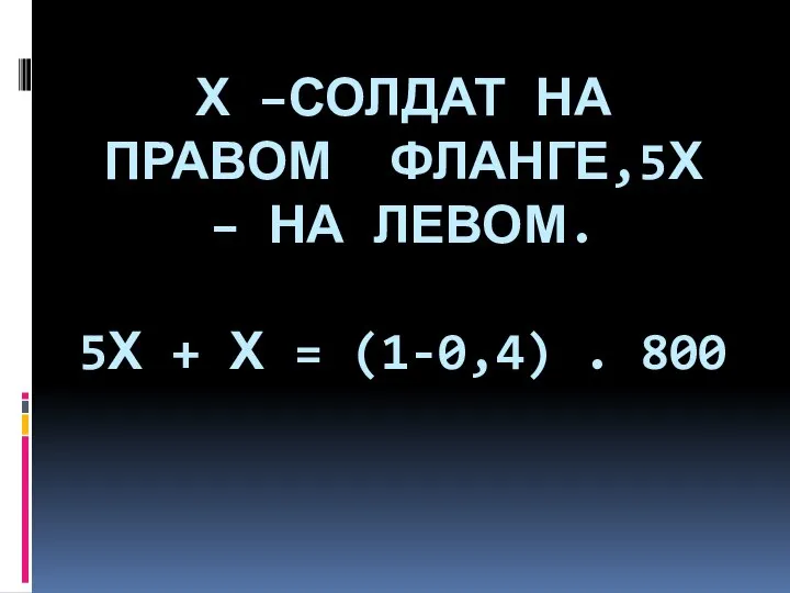 Х –СОЛДАТ НА ПРАВОМ ФЛАНГЕ,5Х – НА ЛЕВОМ. 5Х + Х = (1-0,4) . 800