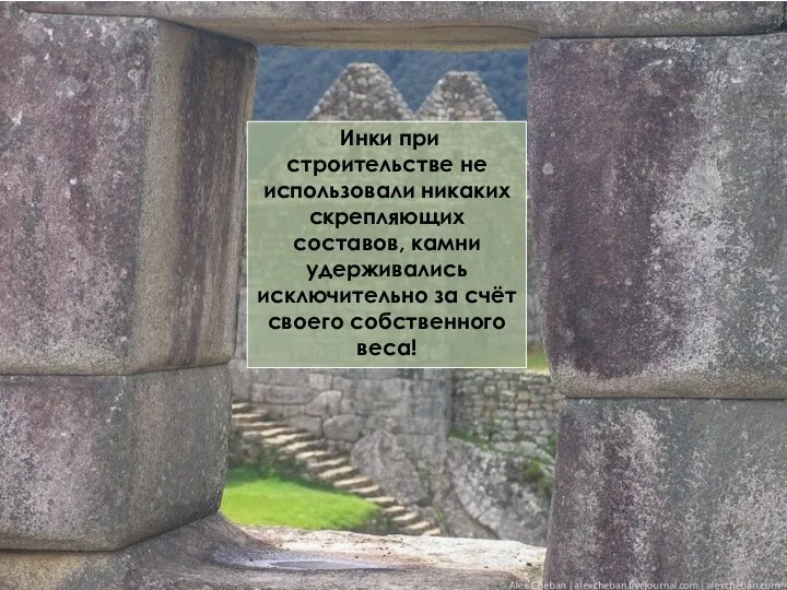 Инки при строительстве не использовали никаких скрепляющих составов, камни удерживались исключительно за счёт своего собственного веса!