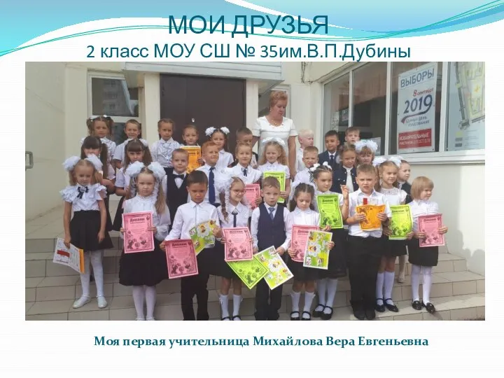 МОИ ДРУЗЬЯ 2 класс МОУ СШ № 35им.В.П.Дубины Моя первая учительница Михайлова Вера Евгеньевна