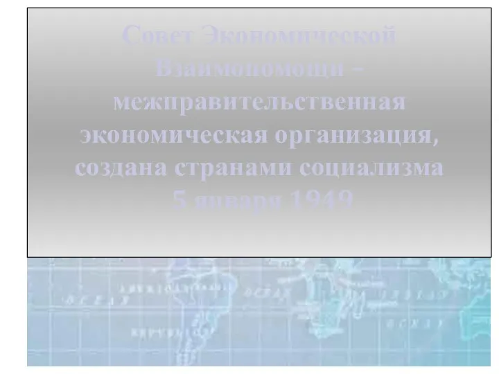 Совет Экономической Взаимопомощи – межправительственная экономическая организация, создана странами социализма 5 января 1949