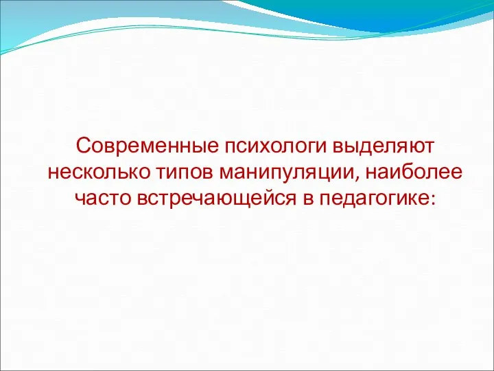 Современные психологи выделяют несколько типов манипуляции, наиболее часто встречающейся в педагогике: