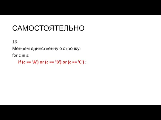 САМОСТОЯТЕЛЬНО 16 Меняем единственную строчку: for c in s: if (c ==