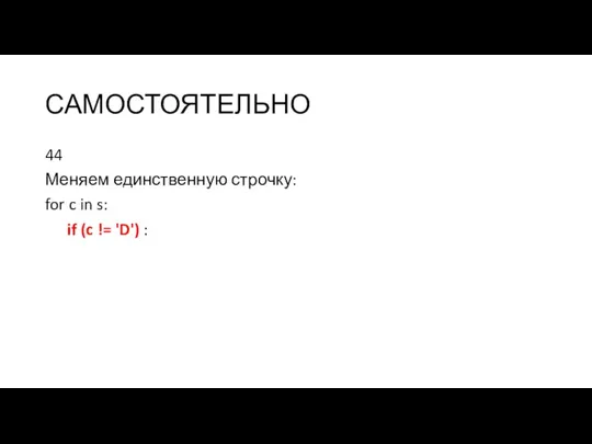 САМОСТОЯТЕЛЬНО 44 Меняем единственную строчку: for c in s: if (c != 'D') :